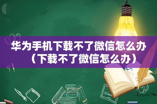 华为手机下载不了微信怎么办（下载不了微信怎么办）