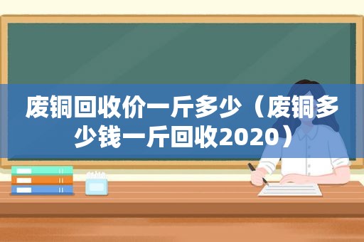 废铜回收价一斤多少（废铜多少钱一斤回收2020）