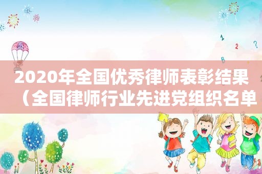 2020年全国优秀律师表彰结果（全国律师行业先进党组织名单）