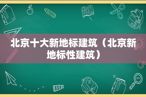 北京十大新地标建筑（北京新地标性建筑）