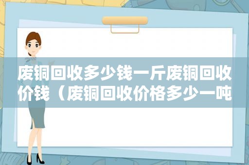 废铜回收多少钱一斤废铜回收价钱（废铜回收价格多少一吨）