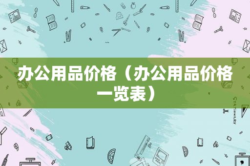 办公用品价格（办公用品价格一览表）