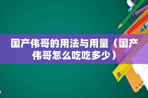 国产伟哥的用法与用量（国产伟哥怎么吃吃多少）