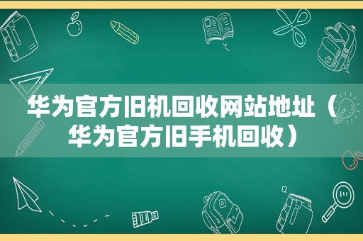 华为官方旧机回收网站地址（华为官方旧手机回收）