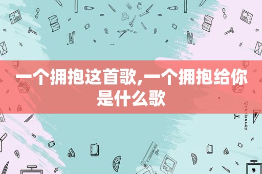 一个拥抱这首歌,一个拥抱给你是什么歌