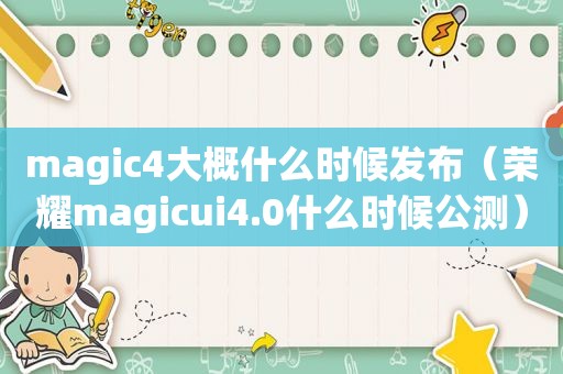 magic4大概什么时候发布（荣耀magicui4.0什么时候公测）