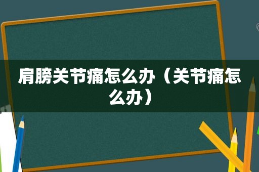 肩膀关节痛怎么办（关节痛怎么办）