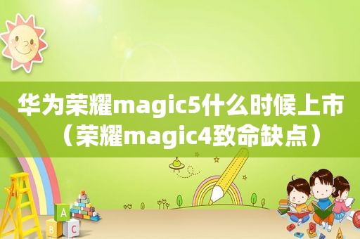 华为荣耀magic5什么时候上市（荣耀magic4致命缺点）