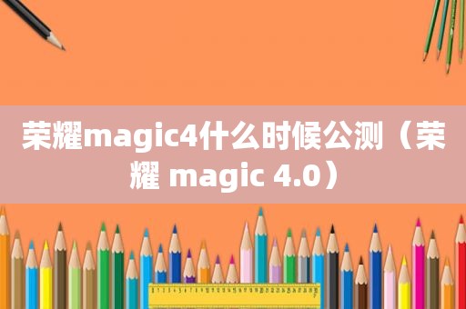 荣耀magic4什么时候公测（荣耀 magic 4.0）