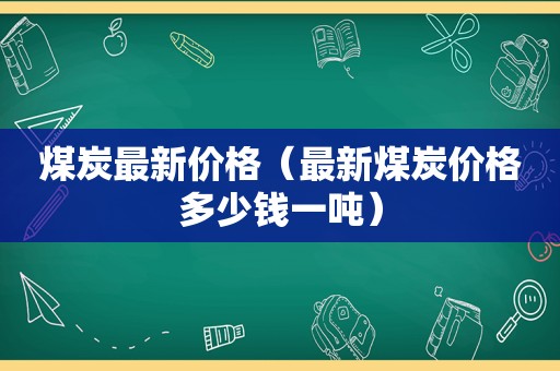 煤炭最新价格（最新煤炭价格多少钱一吨）