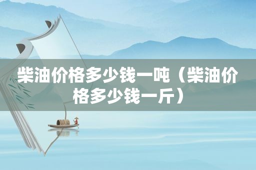 柴油价格多少钱一吨（柴油价格多少钱一斤）