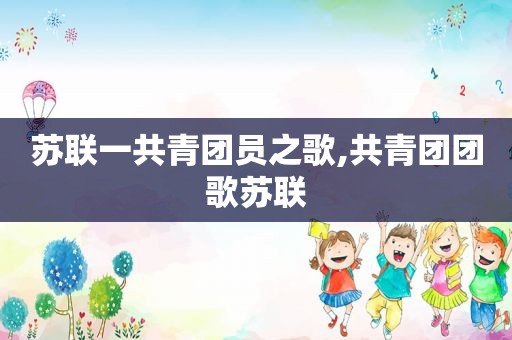 苏联一共青团员之歌,共青团团歌苏联