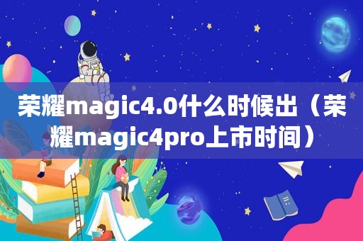 荣耀magic4.0什么时候出（荣耀magic4pro上市时间）