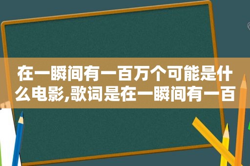 在一瞬间有一百万个可能是什么电影,歌词是在一瞬间有一百万个可能,歌名叫什么