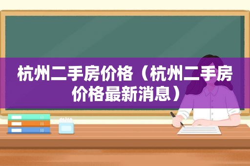 杭州二手房价格（杭州二手房价格最新消息）