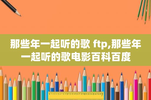 那些年一起听的歌 ftp,那些年一起听的歌电影百科百度