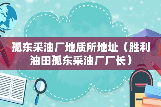 孤东采油厂地质所地址（胜利油田孤东采油厂厂长）