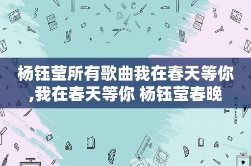 杨钰莹所有歌曲我在春天等你,我在春天等你 杨钰莹春晚