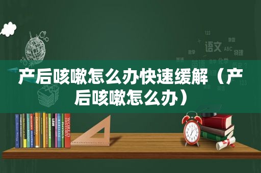 产后咳嗽怎么办快速缓解（产后咳嗽怎么办）