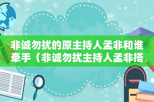 非诚勿扰的原主持人孟非和谁牵手（非诚勿扰主持人孟非搭档）