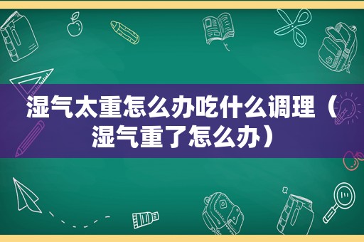 湿气太重怎么办吃什么调理（湿气重了怎么办）