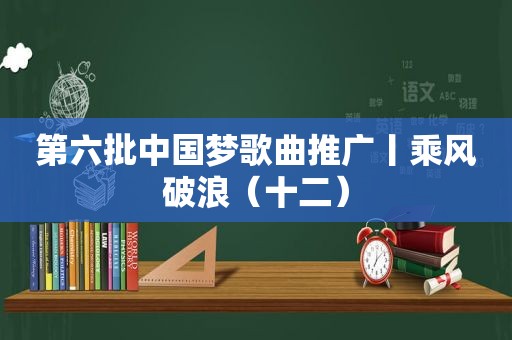 第六批中国梦歌曲推广丨乘风破浪（十二）