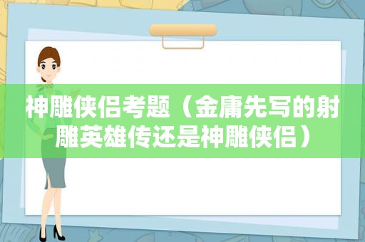 神雕侠侣考题（金庸先写的射雕英雄传还是神雕侠侣）