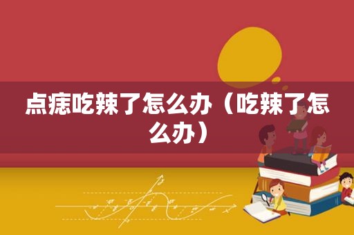 点痣吃辣了怎么办（吃辣了怎么办）