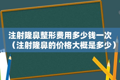 注射隆鼻整形费用多少钱一次（注射隆鼻的价格大概是多少）