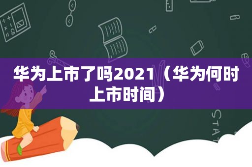 华为上市了吗2021（华为何时上市时间）