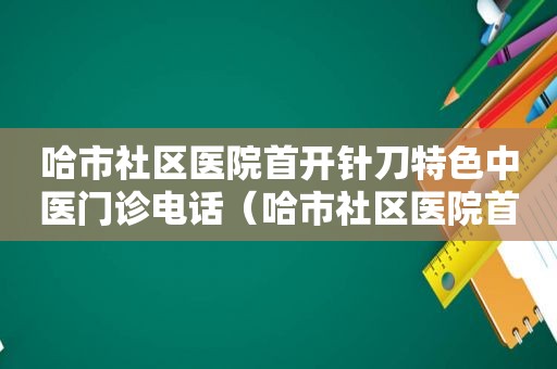 哈市社区医院首开针刀特色中医门诊电话（哈市社区医院首开针刀特色中医门诊）