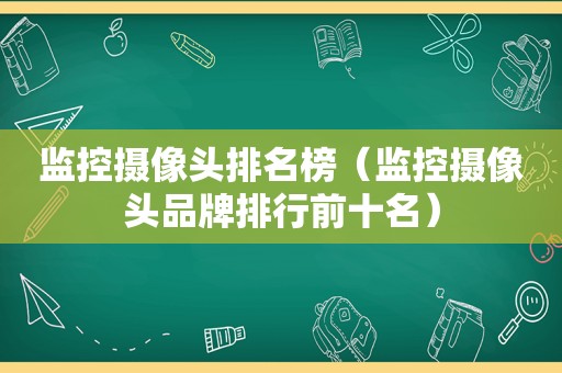 监控摄像头排名榜（监控摄像头品牌排行前十名）