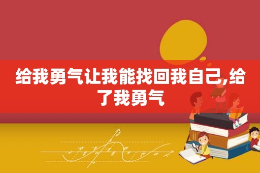 给我勇气让我能找回我自己,给了我勇气