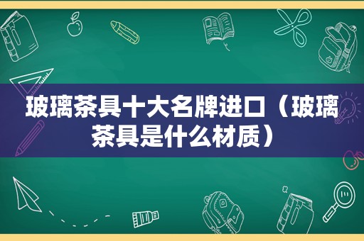 玻璃茶具十大名牌进口（玻璃茶具是什么材质）