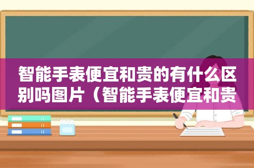 智能手表便宜和贵的有什么区别吗图片（智能手表便宜和贵的有什么区别吗女生）