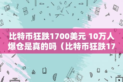 比特币狂跌1700美元 10万人爆仓是真的吗（比特币狂跌1700美元 10万人爆仓股票）