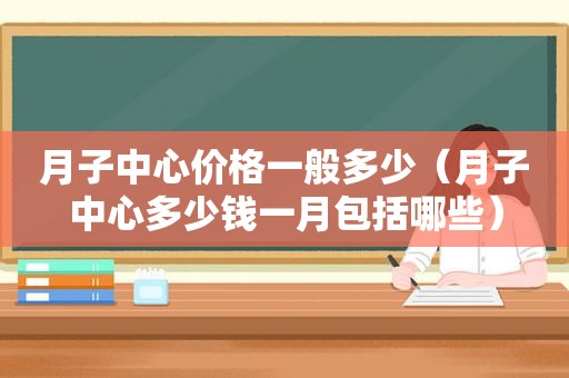 月子中心价格一般多少（月子中心多少钱一月包括哪些）