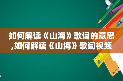 如何解读《山海》歌词的意思,如何解读《山海》歌词视频