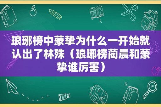 琅琊榜中蒙挚为什么一开始就认出了林殊（琅琊榜蔺晨和蒙挚谁厉害）