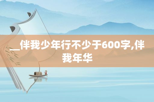 __伴我少年行不少于600字,伴我年华