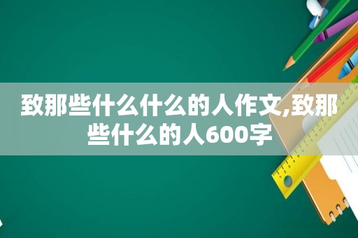 致那些什么什么的人作文,致那些什么的人600字