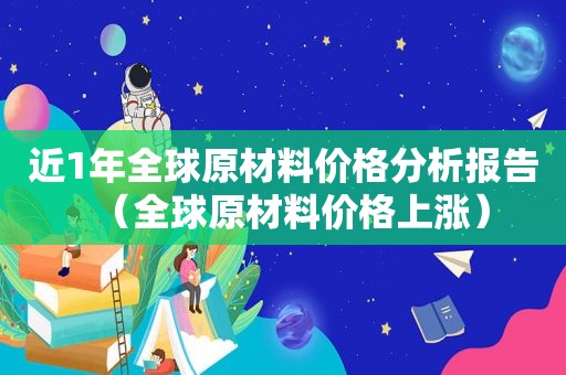 近1年全球原材料价格分析报告（全球原材料价格上涨）