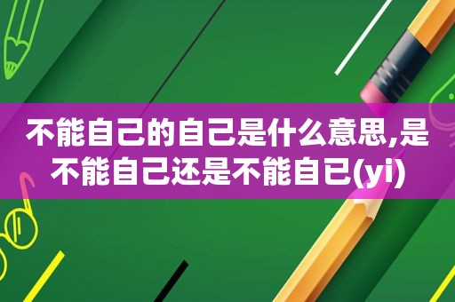 不能自己的自己是什么意思,是不能自己还是不能自已(yi)