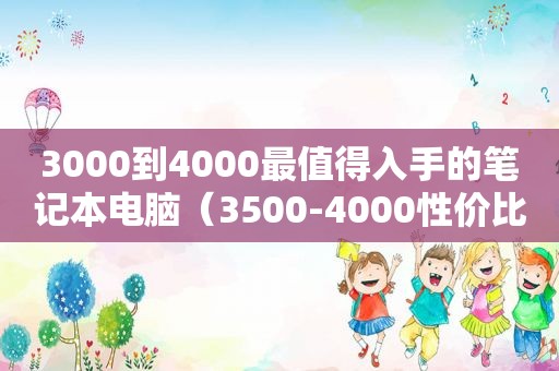 3000到4000最值得入手的笔记本电脑（3500-4000性价比高的笔记本）