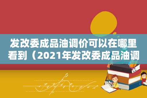 发改委成品油调价可以在哪里看到（2021年发改委成品油调价）