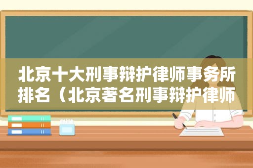 北京十大刑事辩护律师事务所排名（北京著名刑事辩护律师排名）