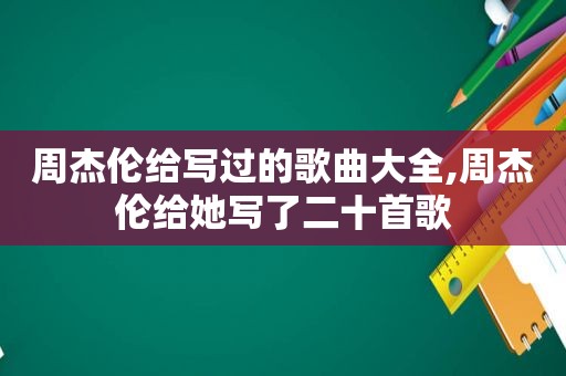 周杰伦给写过的歌曲大全,周杰伦给她写了二十首歌