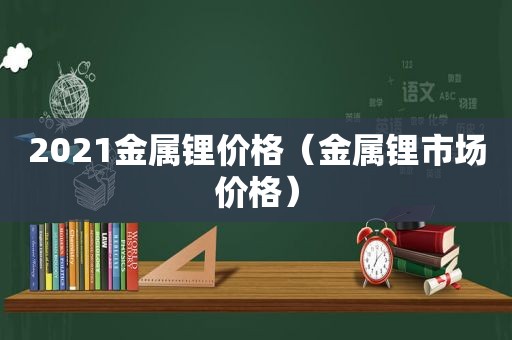 2021金属锂价格（金属锂市场价格）