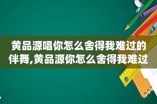 黄品源唱你怎么舍得我难过的伴舞,黄品源你怎么舍得我难过mp3下载