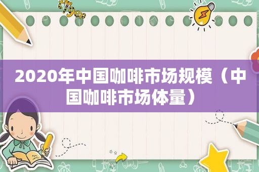 2020年中国咖啡市场规模（中国咖啡市场体量）